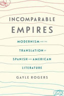 Incomparable empires : modernism and the translation of Spanish and American literature / Gayle Rogers.