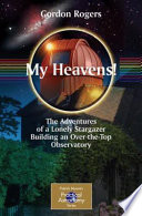 My heavens! : the adventures of a lonely stargazer building an over-the-top observatory / Gordon Rogers.