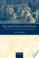 Pope and the destiny of the Stuarts history, politics, and mythology in the age of Queen Anne / Pat Rogers.