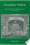 Eccentric nation : Irish performance in nineteenth-century New York City / Stephen Rohs.