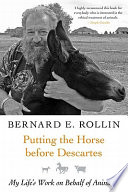 Putting the horse before Descartes my life's work on behalf of animals / Bernard E. Rollin.