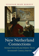 New Netherland connections : intimate networks and Atlantic ties in seventeenth-century America / Susanah Shaw Romney.