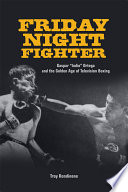 Friday night fighter : Gaspar "Indio" Ortega and the golden age of television boxing / Troy Rondinone.