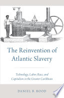 The reinvention of Atlantic slavery : technology, labor, race, and capitalism in the greater Caribbean / Daniel B. Rood.