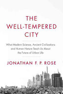 The well-tempered city : what modern science, ancient civilizations, and human nature teach us about the future of urban life / Jonathan F.P. Rose.