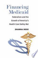 Financing medicaid : federalism and the growth of America's health care safety net / Shanna Rose.