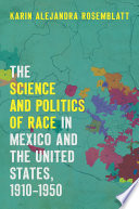 The science and politics of race in Mexico and the United States, 1910-1950 / Karin Alejandra Rosemblatt.