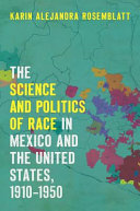 The science and politics of race in Mexico and the United States, 1910-1950 / Karin Alejandra Rosemblatt.