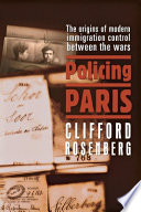 Policing Paris : the origins of modern immigration control between the wars / Clifford Rosenberg.