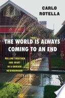 The world is always coming to an end : pulling together and apart in a Chicago neighborhood / Carlo Rotella.