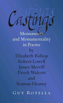 Castings : monuments and monumentality in poems by Elizabeth Bishop, Robert Lowell, James Merrill, Derek Walcott, and Seamus Heaney / Guy Rotella.