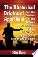 The rhetorical origins of apartheid : how the debates of the Natives Representative Council, 1937-1950, shaped South African racial policy / Mia Roth.