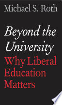 Beyond the university : why liberal education matters / Michael S. Roth.