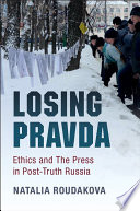 Losing Pravda : ethics and the press in post-truth Russia / Natalia Roudakova.