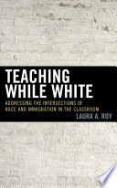 Teaching while White : addressing the intersections of race and immigration in the classroom /