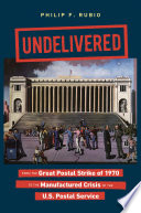 Undelivered : from the Great Postal Strike of 1970 to the manufactured crisis of the U.S. Postal Service / Philip F. Rubio.