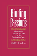 Binding passions : tales of magic, marriage, and power at the end of the Renaissance / Guido Ruggiero.