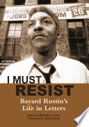 I must resist : Bayard Rustin's life in letters / introduced and edited by Michael G. Long ; foreword by Julian Bond.