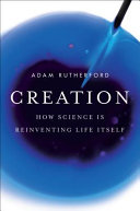 Creation : how science is reinventing life itself / Adam Rutherford.