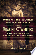 When the world broke in two : the roaring twenties and the dawn of America's culture wars / Erica J. Ryan.