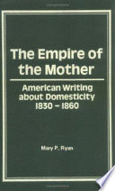 The empire of the mother : American writing about domesticity, 1830 to 1860 / Mary P. Ryan.