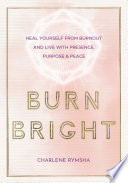 Burn Bright Heal Yourself from Burnout and Live with Presence, Purpose and Peace.