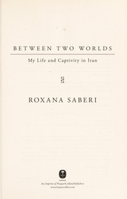 Between two worlds : my life and captivity in Iran / Roxana Saberi.