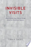 Invisible visits : Black middle-class women in the American healthcare system / Tina K. Sacks.