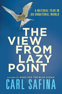 The view from Lazy Point : a natural year in an unnatural world / Carl Safina ; with drawings by Trudy Nicholson ; maps by Jon Luoma.