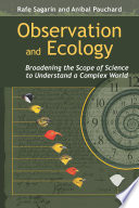 Observation and ecology broadening the scope of science to understand a complex world / Rafe Sagarin and Anibal Pauchard.