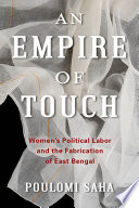 An empire of touch : women's political labor and the fabrication of East Bengal / Poulomi Saha