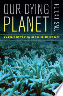 Our dying planet : an ecologist's view of the crisis we face / Peter F. Sale.