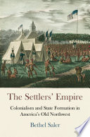 The settlers' empire : colonialism and state formation in America's Old Northwest /