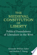 The medieval constitution of liberty : political foundations of liberalism in the West / Alexander William Salter and Andrew T. Yang.