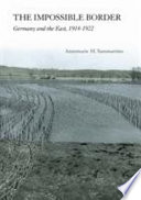 The impossible border : Germany and the east, 1914-1922 / Annemarie H. Sammartino.