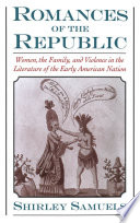 Romances of the republic : women, the family, and violence in the literature of the early American nation / Shirley Samuels.