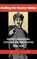 Drafting the Russian nation : military conscription, total war, and mass politics, 1905-1925 / Joshua A. Sanborn.