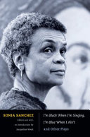 I'm Black when I'm singing, I'm blue when I ain't and other plays / Sonia Sanchez ; edited and with an introduction by Jacqueline Wood.