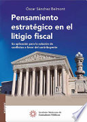 Pensamiento estrategico en el litigio fiscal : su aplicacion para la solucion de conflictos a favor del contribuyente /