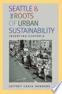 Seattle and the roots of urban sustainability : inventing ecotopia / Jeffrey Craig Sanders.