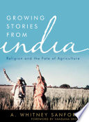 Growing stories from India : religion and the fate of agriculture / A. Whitney Sanford ; foreword by Vandana Shiva.