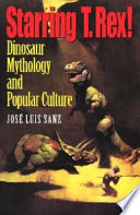 Starring T. rex! : dinosaur mythology and popular culture / José Luis Sanz ; translated by Philip Mason.