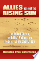 Allies against the rising sun : the United States, the British nations, and the defeat of imperial Japan / Nicholas Evan Sarantakes.