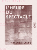 L'heure du spectacle / Victorien Sardou.