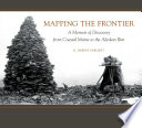 Mapping the frontier : a memoir of discovery from coastal Maine to the Alaskan rim / R. Harvey Sargent ; foreword by Robert M. Sargent ; edited by Jan Cigliano Hartman.