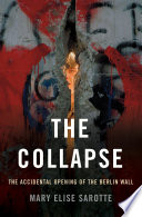 The collapse : the accidental opening of the Berlin Wall / Mary Elise Sarotte.