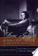 Dear Juliette : letters of May Sarton to Juliette Huxley / selected, edited, and introduced by Susan Sherman ; foreword by Francis Huxley ; drafts of introductions by May Sarton.