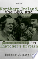 Northern Ireland, the BBC, and censorship in Thatcher's Britain / Robert J. Savage.