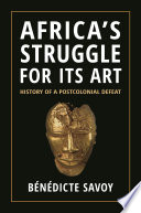 Africa's struggle for its art : history of a postcolonial defeat / Bénédicte Savoy ; translated by Susanne Meyer-Abich.