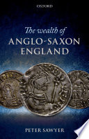 The wealth of Anglo-Saxon England : based on the Ford Lectures delivered in the University of Oxford in Hilary Term 1993 / Peter Sawyer.